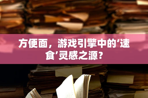 方便面，游戏引擎中的‘速食’灵感之源？