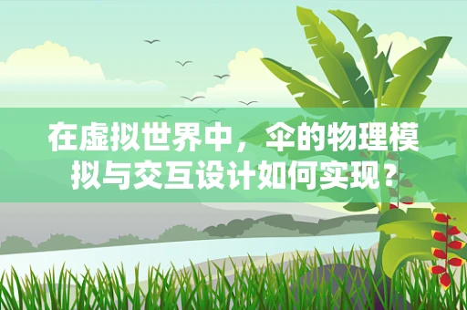 在虚拟世界中，伞的物理模拟与交互设计如何实现？