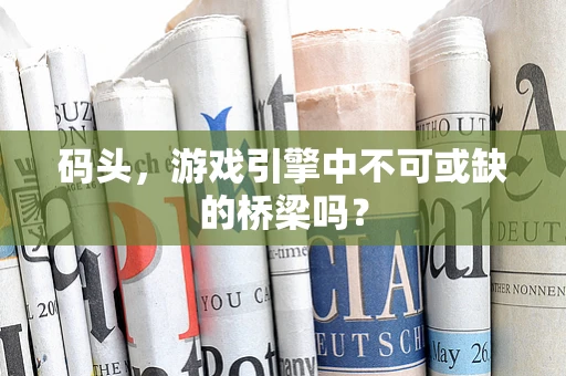 码头，游戏引擎中不可或缺的桥梁吗？