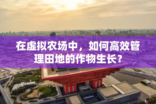在虚拟农场中，如何高效管理田地的作物生长？