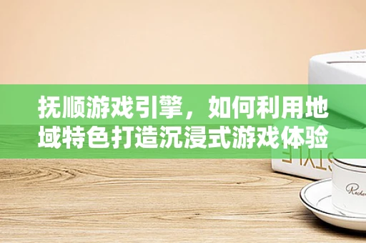 抚顺游戏引擎，如何利用地域特色打造沉浸式游戏体验？