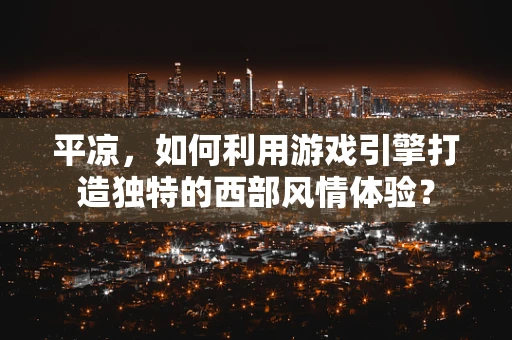 平凉，如何利用游戏引擎打造独特的西部风情体验？