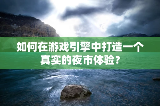 如何在游戏引擎中打造一个真实的夜市体验？