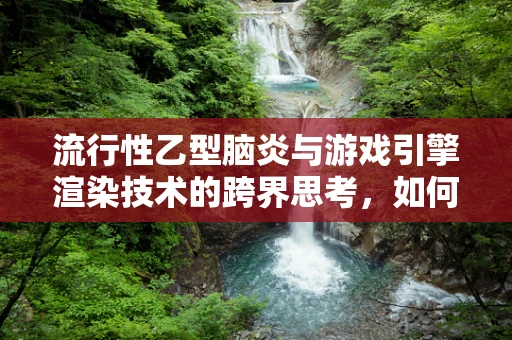 流行性乙型脑炎与游戏引擎渲染技术的跨界思考，如何构建免疫知识的虚拟疫苗？