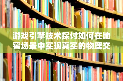 游戏引擎技术探讨如何在地窖场景中实现真实的物理交互？