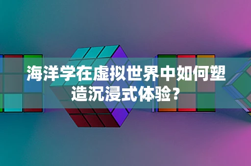 海洋学在虚拟世界中如何塑造沉浸式体验？