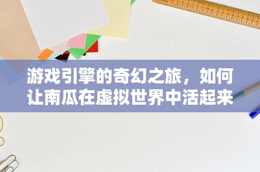 游戏引擎的奇幻之旅，如何让南瓜在虚拟世界中活起来？