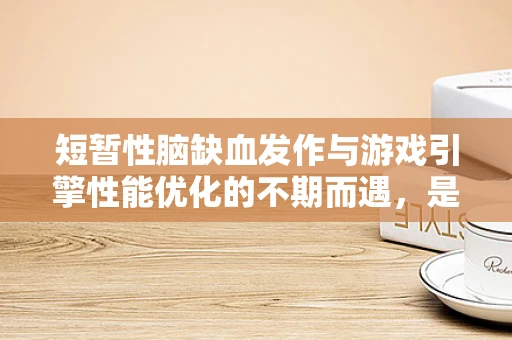 短暂性脑缺血发作与游戏引擎性能优化的不期而遇，是挑战还是机遇？