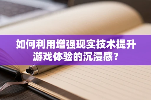 如何利用增强现实技术提升游戏体验的沉浸感？