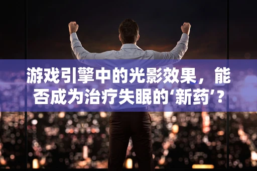 游戏引擎中的光影效果，能否成为治疗失眠的‘新药’？