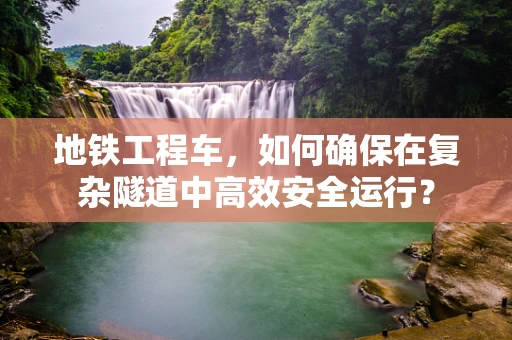 地铁工程车，如何确保在复杂隧道中高效安全运行？