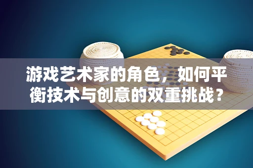 游戏艺术家的角色，如何平衡技术与创意的双重挑战？