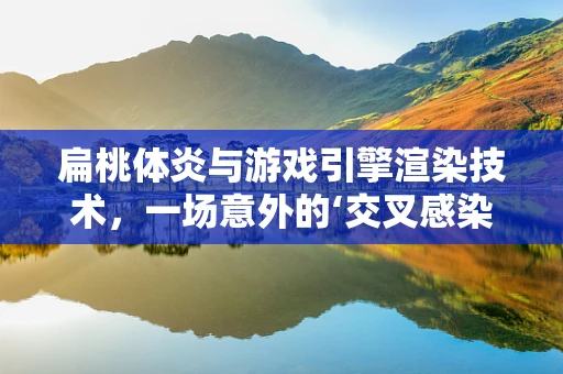 扁桃体炎与游戏引擎渲染技术，一场意外的‘交叉感染’