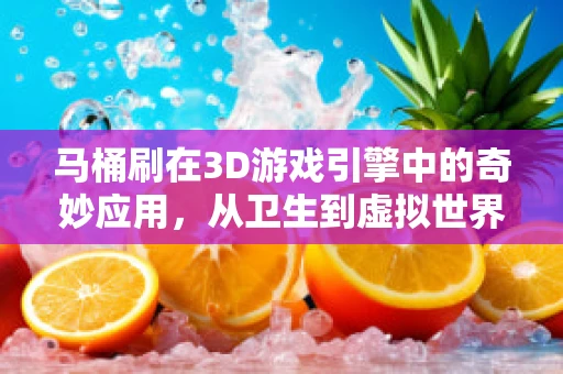 马桶刷在3D游戏引擎中的奇妙应用，从卫生到虚拟世界的桥梁