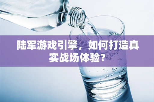 陆军游戏引擎，如何打造真实战场体验？
