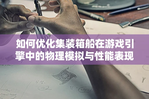 如何优化集装箱船在游戏引擎中的物理模拟与性能表现？