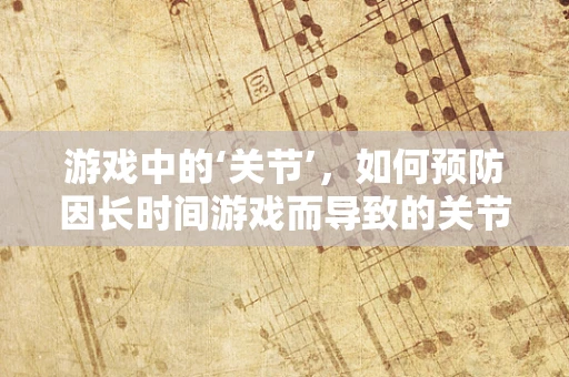 游戏中的‘关节’，如何预防因长时间游戏而导致的关节炎？