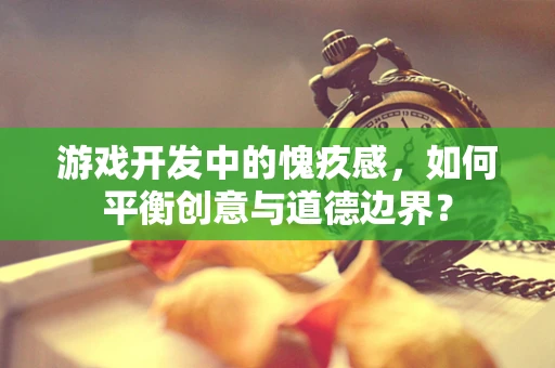 游戏开发中的愧疚感，如何平衡创意与道德边界？