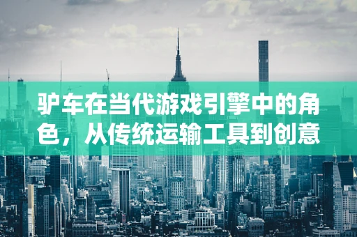 驴车在当代游戏引擎中的角色，从传统运输工具到创意游戏元素的转变？