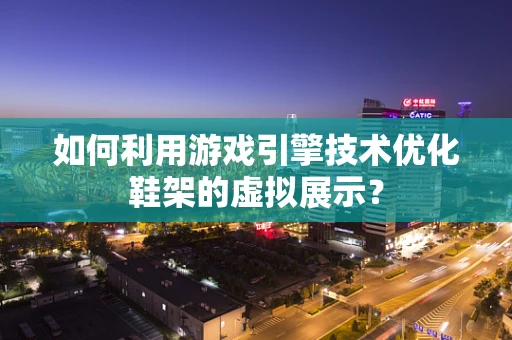 如何利用游戏引擎技术优化鞋架的虚拟展示？