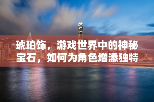 琥珀饰，游戏世界中的神秘宝石，如何为角色增添独特魅力？