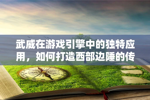 武威在游戏引擎中的独特应用，如何打造西部边陲的传奇？