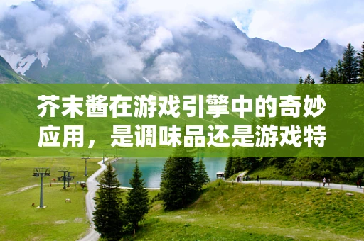 芥末酱在游戏引擎中的奇妙应用，是调味品还是游戏特效的秘密武器？