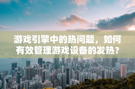 游戏引擎中的热问题，如何有效管理游戏设备的发热？