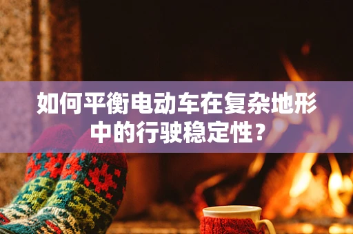 如何平衡电动车在复杂地形中的行驶稳定性？
