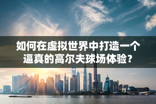 如何在虚拟世界中打造一个逼真的高尔夫球场体验？