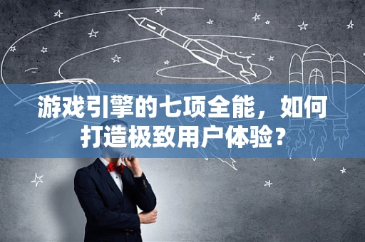 游戏引擎的七项全能，如何打造极致用户体验？