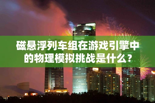 磁悬浮列车组在游戏引擎中的物理模拟挑战是什么？
