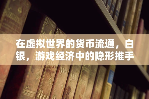 在虚拟世界的货币流通，白银，游戏经济中的隐形推手？