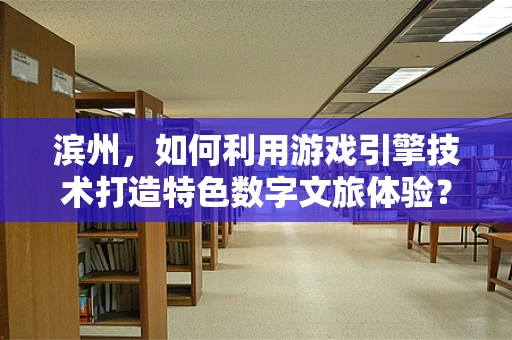 滨州，如何利用游戏引擎技术打造特色数字文旅体验？
