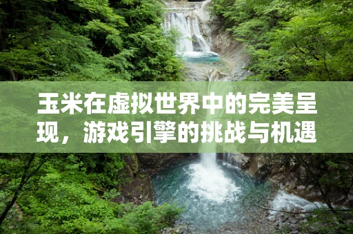 玉米在虚拟世界中的完美呈现，游戏引擎的挑战与机遇