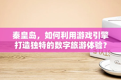 秦皇岛，如何利用游戏引擎打造独特的数字旅游体验？