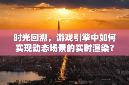 时光回溯，游戏引擎中如何实现动态场景的实时渲染？