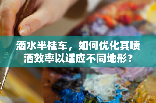 洒水半挂车，如何优化其喷洒效率以适应不同地形？