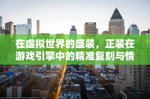 在虚拟世界的盛装，正装在游戏引擎中的精准复刻与情感共鸣