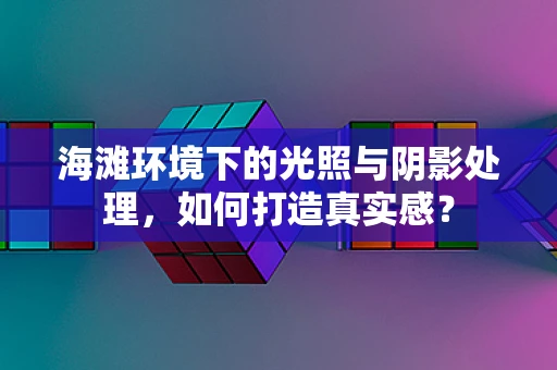 海滩环境下的光照与阴影处理，如何打造真实感？