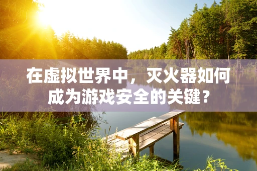 在虚拟世界中，灭火器如何成为游戏安全的关键？