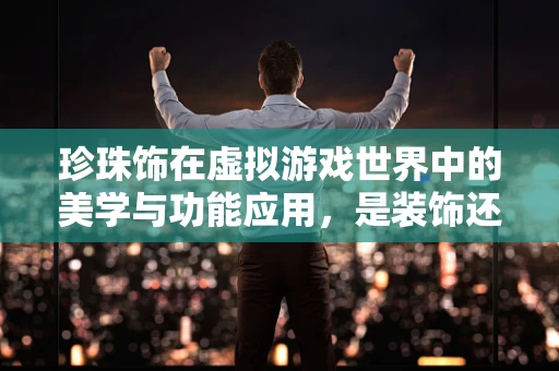 珍珠饰在虚拟游戏世界中的美学与功能应用，是装饰还是功能性的增强？