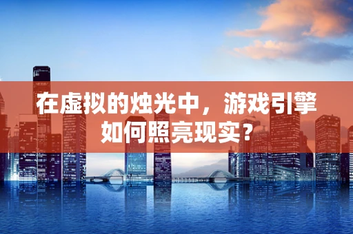 在虚拟的烛光中，游戏引擎如何照亮现实？