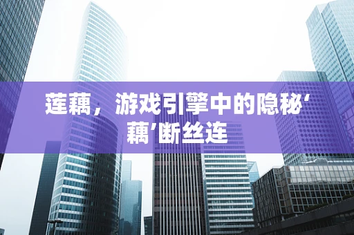莲藕，游戏引擎中的隐秘‘藕’断丝连