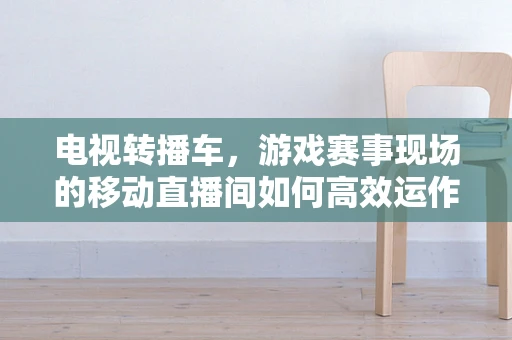 电视转播车，游戏赛事现场的移动直播间如何高效运作？