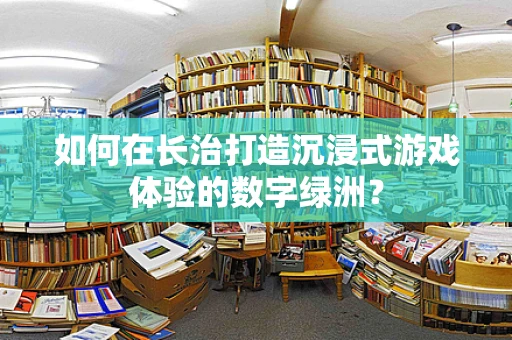 如何在长治打造沉浸式游戏体验的数字绿洲？