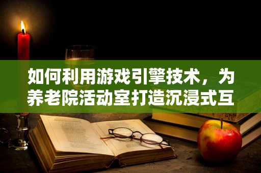 如何利用游戏引擎技术，为养老院活动室打造沉浸式互动体验？
