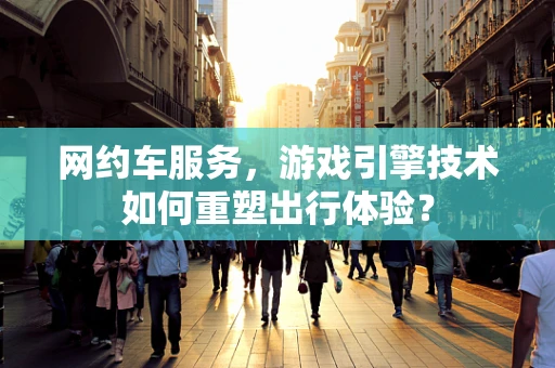 网约车服务，游戏引擎技术如何重塑出行体验？