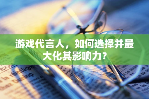 游戏代言人，如何选择并最大化其影响力？