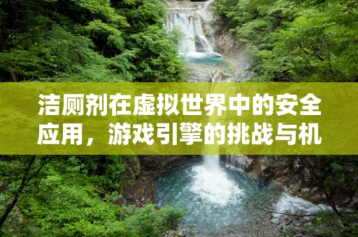 洁厕剂在虚拟世界中的安全应用，游戏引擎的挑战与机遇